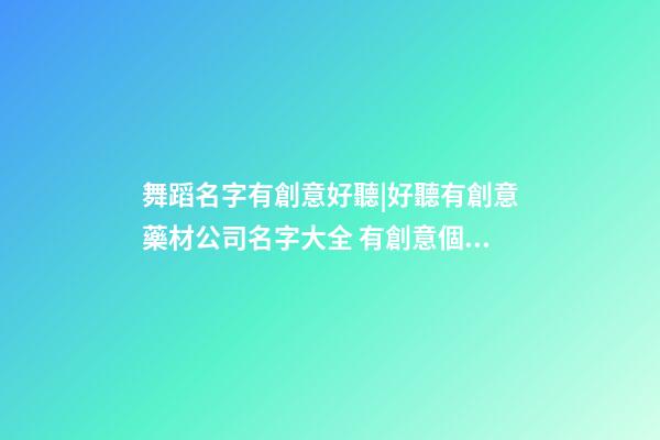舞蹈名字有創意好聽|好聽有創意藥材公司名字大全 有創意個性藥材公司起名-第1張-公司起名-玄機派